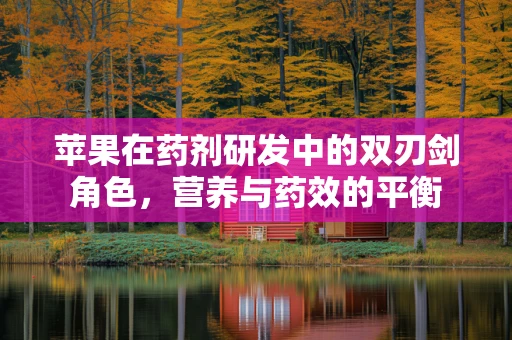 苹果在药剂研发中的双刃剑角色，营养与药效的平衡