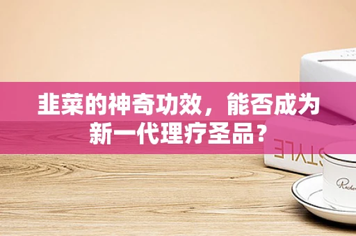 韭菜的神奇功效，能否成为新一代理疗圣品？