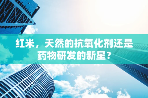 红米，天然的抗氧化剂还是药物研发的新星？
