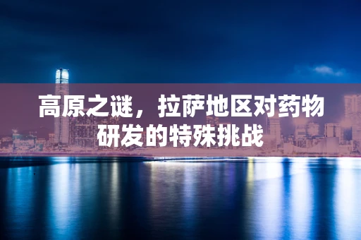 高原之谜，拉萨地区对药物研发的特殊挑战