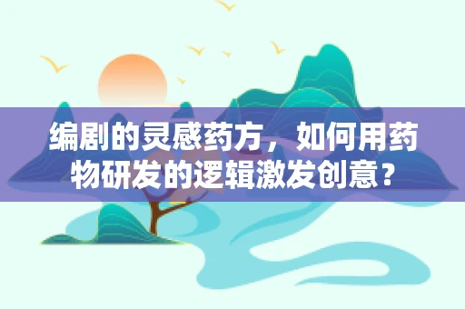 编剧的灵感药方，如何用药物研发的逻辑激发创意？
