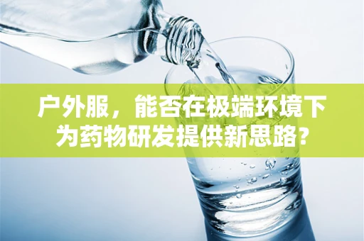 户外服，能否在极端环境下为药物研发提供新思路？