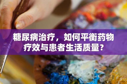 糖尿病治疗，如何平衡药物疗效与患者生活质量？