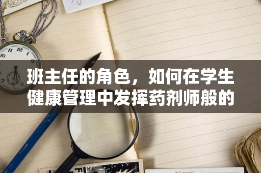 班主任的角色，如何在学生健康管理中发挥药剂师般的智慧？