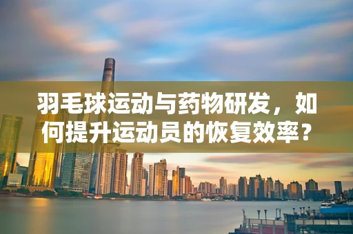 羽毛球运动与药物研发，如何提升运动员的恢复效率？