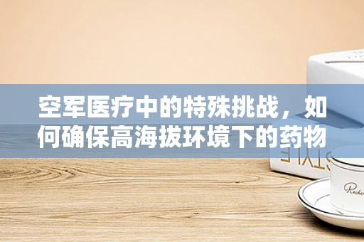 空军医疗中的特殊挑战，如何确保高海拔环境下的药物有效性？