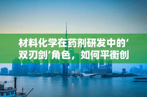 材料化学在药剂研发中的‘双刃剑’角色，如何平衡创新与安全？