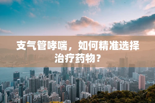 支气管哮喘，如何精准选择治疗药物？