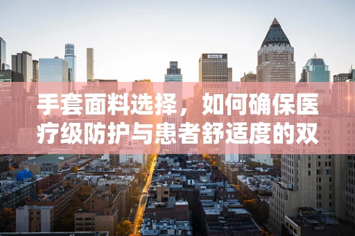 手套面料选择，如何确保医疗级防护与患者舒适度的双重保障？