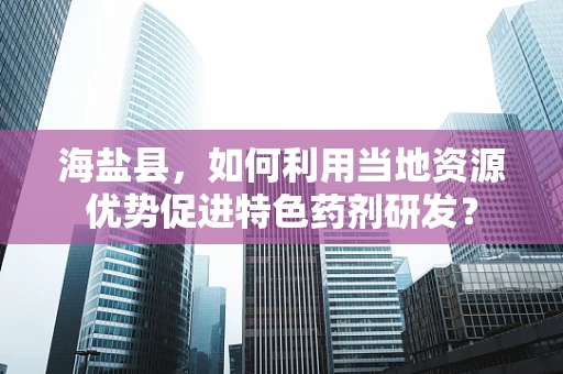 海盐县，如何利用当地资源优势促进特色药剂研发？
