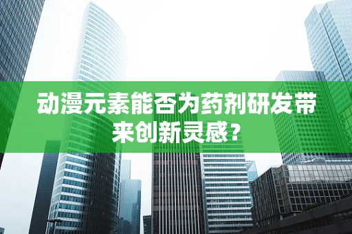 动漫元素能否为药剂研发带来创新灵感？