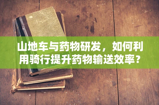 山地车与药物研发，如何利用骑行提升药物输送效率？