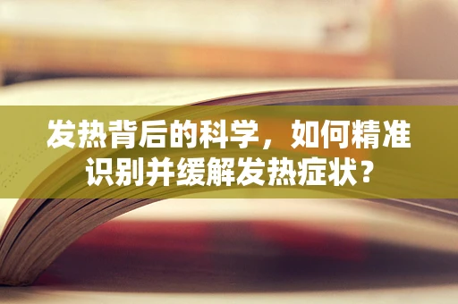 发热背后的科学，如何精准识别并缓解发热症状？