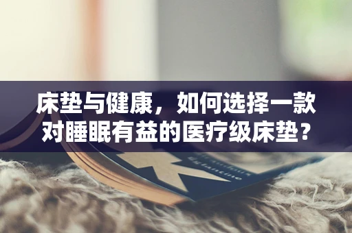 床垫与健康，如何选择一款对睡眠有益的医疗级床垫？