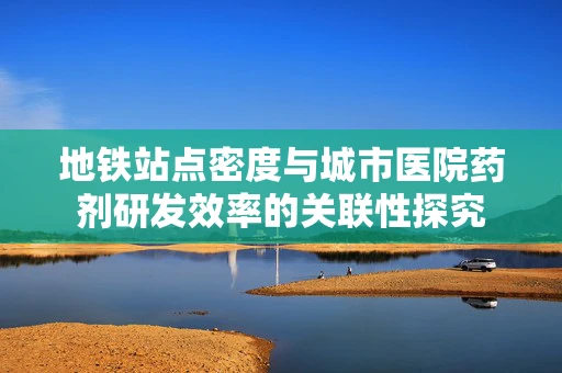 地铁站点密度与城市医院药剂研发效率的关联性探究
