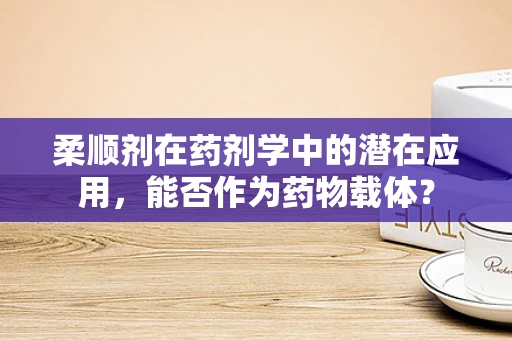 柔顺剂在药剂学中的潜在应用，能否作为药物载体？