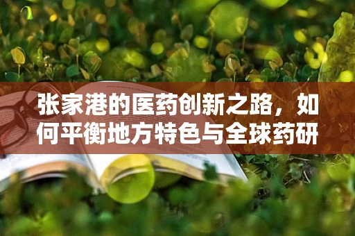 张家港的医药创新之路，如何平衡地方特色与全球药研趋势？