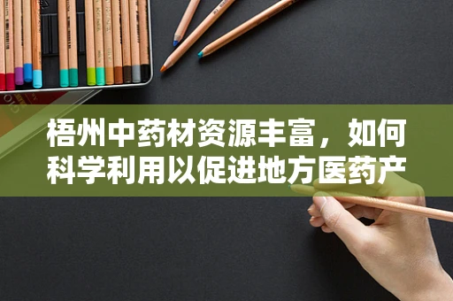 梧州中药材资源丰富，如何科学利用以促进地方医药产业发展？