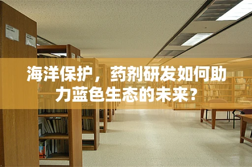 海洋保护，药剂研发如何助力蓝色生态的未来？