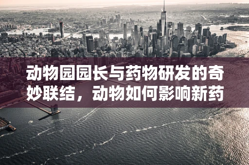动物园园长与药物研发的奇妙联结，动物如何影响新药开发？