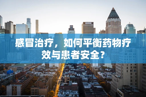 感冒治疗，如何平衡药物疗效与患者安全？
