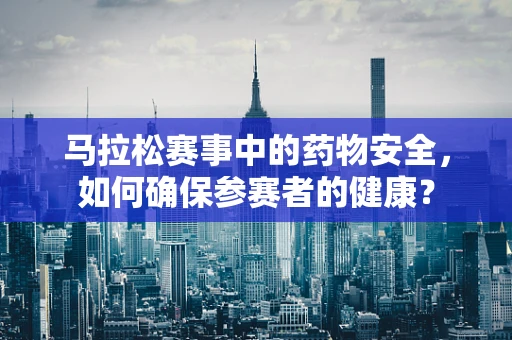 马拉松赛事中的药物安全，如何确保参赛者的健康？