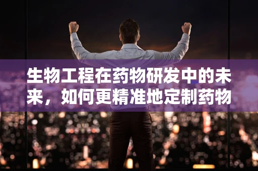 生物工程在药物研发中的未来，如何更精准地定制药物？