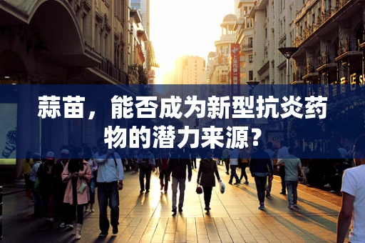 蒜苗，能否成为新型抗炎药物的潜力来源？