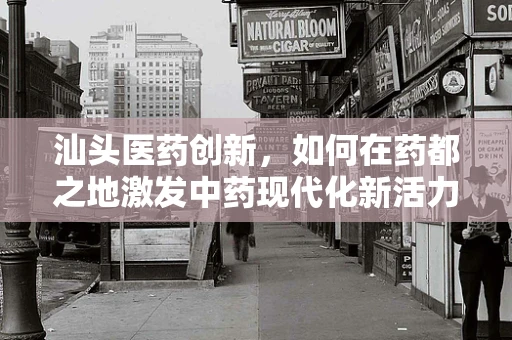 汕头医药创新，如何在药都之地激发中药现代化新活力？