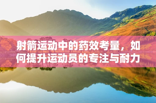 射箭运动中的药效考量，如何提升运动员的专注与耐力？
