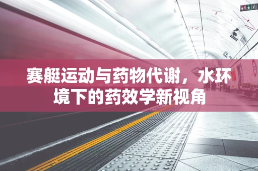 赛艇运动与药物代谢，水环境下的药效学新视角