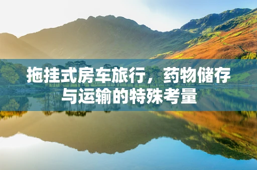拖挂式房车旅行，药物储存与运输的特殊考量