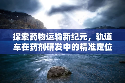 探索药物运输新纪元，轨道车在药剂研发中的精准定位挑战