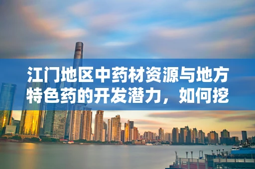 江门地区中药材资源与地方特色药的开发潜力，如何挖掘与利用？