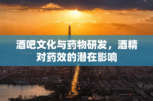 酒吧文化与药物研发，酒精对药效的潜在影响