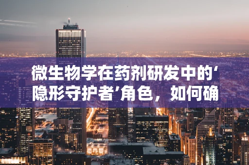 微生物学在药剂研发中的‘隐形守护者’角色，如何确保药物安全与高效？