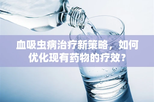 血吸虫病治疗新策略，如何优化现有药物的疗效？
