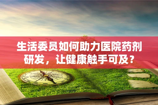 生活委员如何助力医院药剂研发，让健康触手可及？
