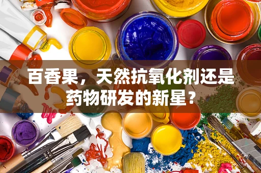 百香果，天然抗氧化剂还是药物研发的新星？