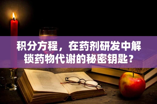 积分方程，在药剂研发中解锁药物代谢的秘密钥匙？