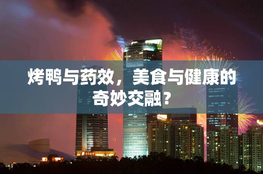 烤鸭与药效，美食与健康的奇妙交融？