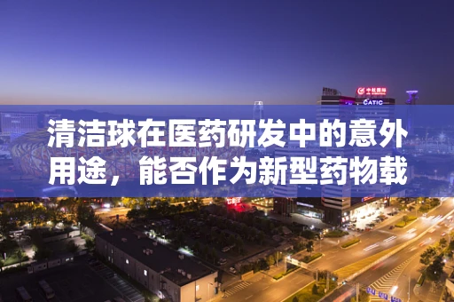 清洁球在医药研发中的意外用途，能否作为新型药物载体？