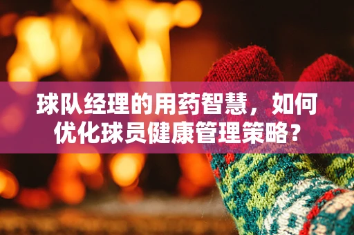 球队经理的用药智慧，如何优化球员健康管理策略？