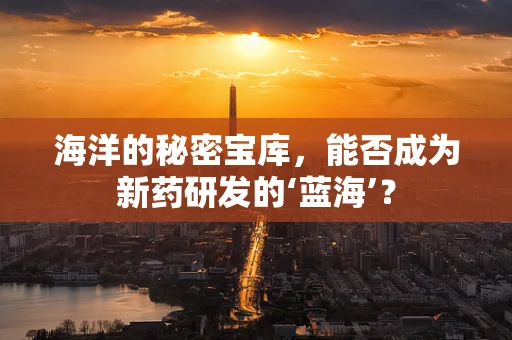海洋的秘密宝库，能否成为新药研发的‘蓝海’？