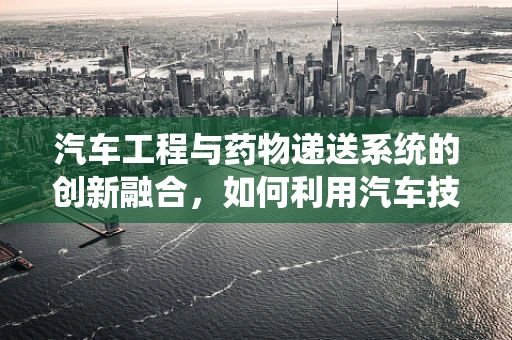 汽车工程与药物递送系统的创新融合，如何利用汽车技术提升药物输送效率？