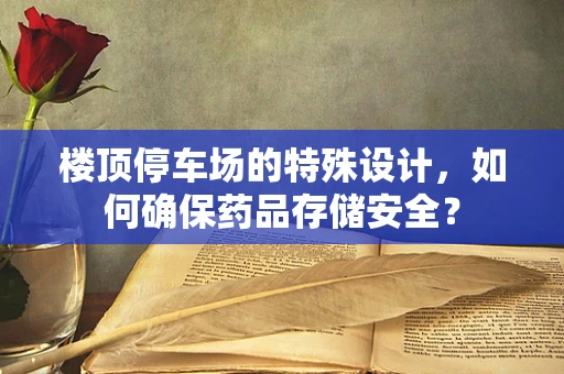 楼顶停车场的特殊设计，如何确保药品存储安全？