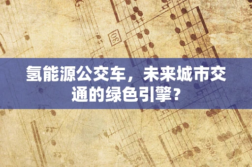 氢能源公交车，未来城市交通的绿色引擎？