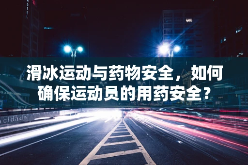 滑冰运动与药物安全，如何确保运动员的用药安全？