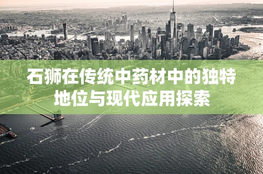 石狮在传统中药材中的独特地位与现代应用探索