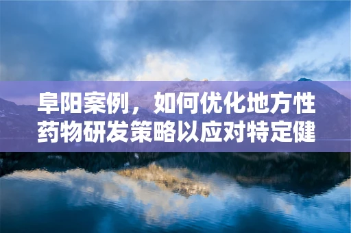 阜阳案例，如何优化地方性药物研发策略以应对特定健康挑战？